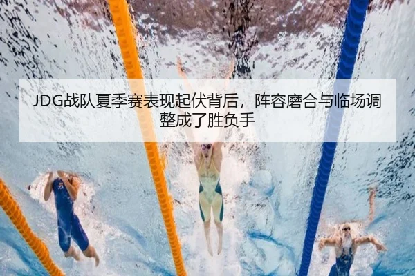JDG战队夏季赛表现起伏背后，阵容磨合与临场调整成了胜负手