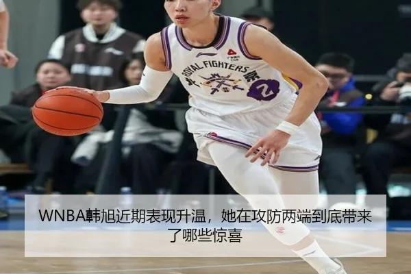 WNBA韩旭近期表现升温，她在攻防两端到底带来了哪些惊喜